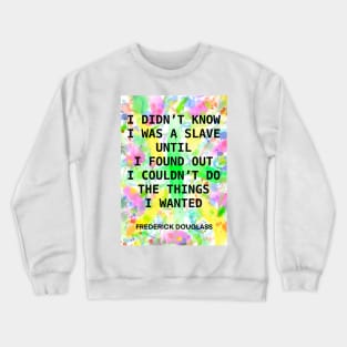 FREDERICK DOUGLASS quote .15 - I DIDN’T KNOW I WAS A SLAVE UNTIL I FOUND OUT I COULD’T DO THE THINGS I WANTED Crewneck Sweatshirt